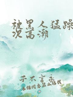 被黑人猛躁40次高潮