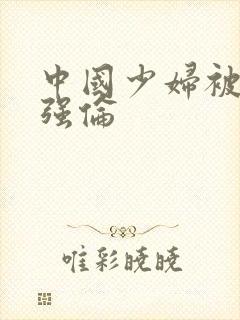 中国少妇被黑人强伦