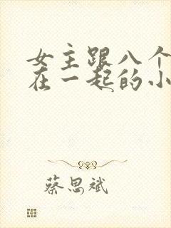女主跟八个男主在一起的小说