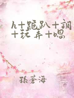 h+跪趴+调教+玩弄+嗯