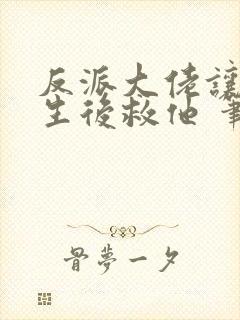 反派大佬让我重生后救他 笔趣阁