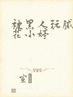 被黑人玩腻的校花小婷