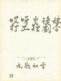 哎呀皇后娘娘来打工短剧合集免费播放.