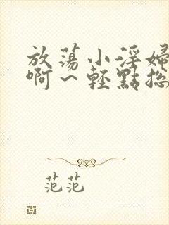 放荡小淫妇h嗯啊～轻点总裁