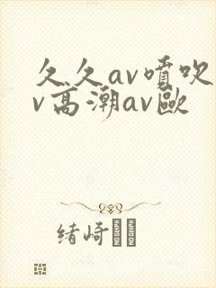 久久av喷吹av高潮av欧
