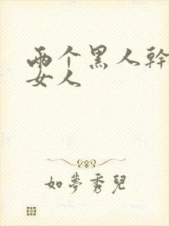 两个黑人干一个女人