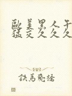 欧美黑人午夜性猛交久久久