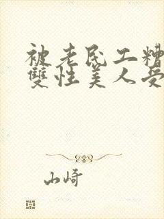 被老民工糟蹋的双性美人受