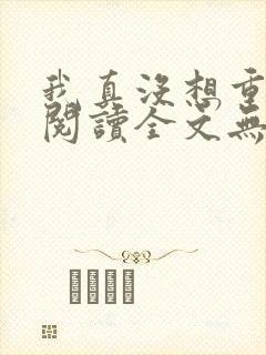 我真没想重生啊阅读全文无弹窗