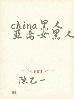 china黑人亚裔女黑人双入亚洲人黑人与
