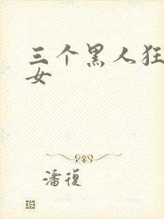 三个黑人狂操一女