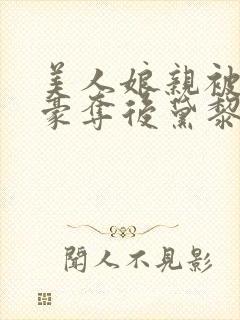 美人娘亲被巧取豪夺后黛黎