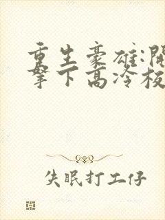 重生豪雄:开局拿下高冷校花小说