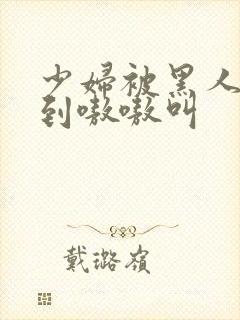 少妇被黑人4p到嗷嗷叫