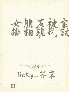 女朋友被家里安排相亲我该怎么办