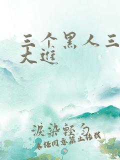 三个黑人三根巨大进