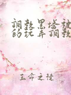 调教黑塔被肆意的玩弄调教