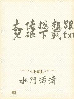 大佬总想跟我抢儿砸下载txt