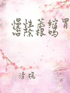 慢性萎缩胃炎能治除根吗