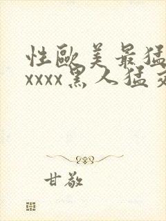 性欧美最猛黑人xxxx黑人猛交最新在线