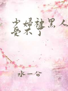 少妇被黑人玩的受不了