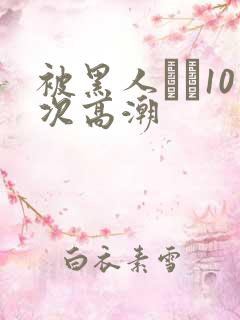 被黑人�10次高潮