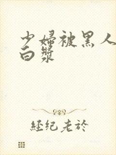 少妇被黑人中出白浆