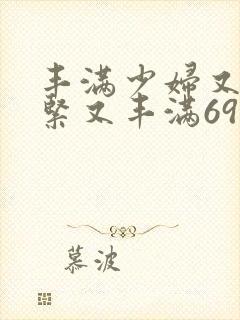 丰满少妇又爽又紧又丰满69