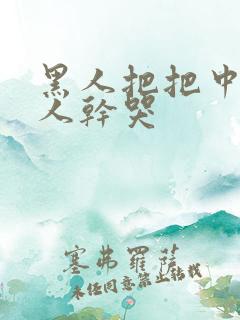 黑人把把中国女人干哭