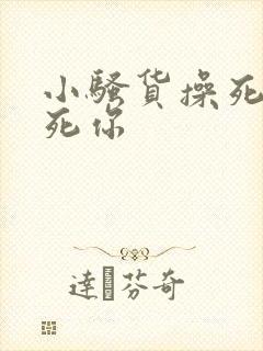 小骚货操死你干死你