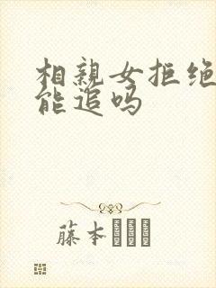 相亲女拒绝了还能追吗