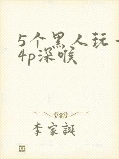 5个黑人玩一女4p深喉
