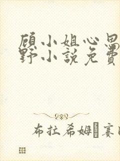 顾小姐心思有点野小说免费阅读全文