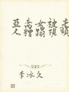 亚裔女被老外黑人糟蹋视频