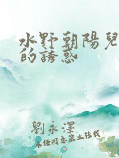 水野朝阳儿媳妇的诱惑