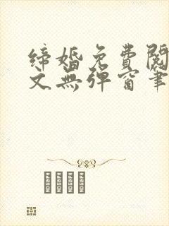 缔婚免费阅读全文无弹窗笔趣阁