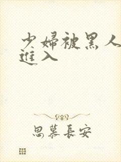 少妇被黑人猛烈进入