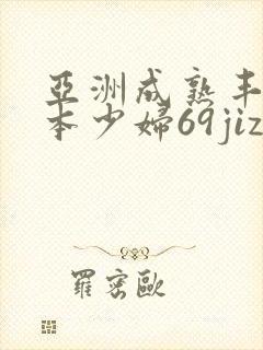 亚洲成熟丰满日本少妇69jizz