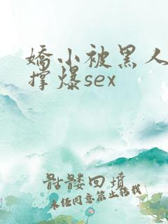娇小被黑人巨大撑爆sex