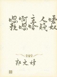 嗯啊主人唔呀调教嗯哈贱奴小说