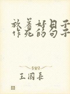 放着好日子不过作死的句子