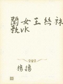 闻女王丝袜脚调教vk