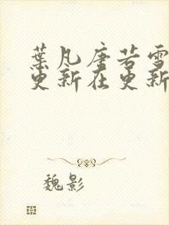 叶凡唐若雪今天更新在更新