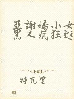 亚谢娇小女人被黑人疯狂进入