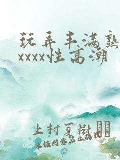 玩弄丰满熟妇xxxxx性高潮