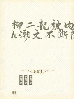 柳二龙被肉干高h潮文不断阅读