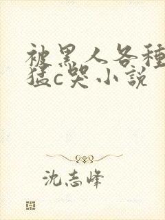 被黑人各种姿势猛c哭小说