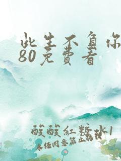 此生不负你情深80免费看