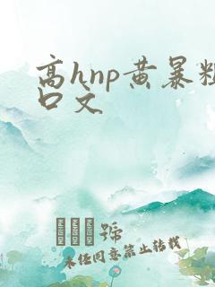 高hnp黄暴粗口文