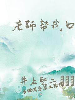 老师帮我口爆